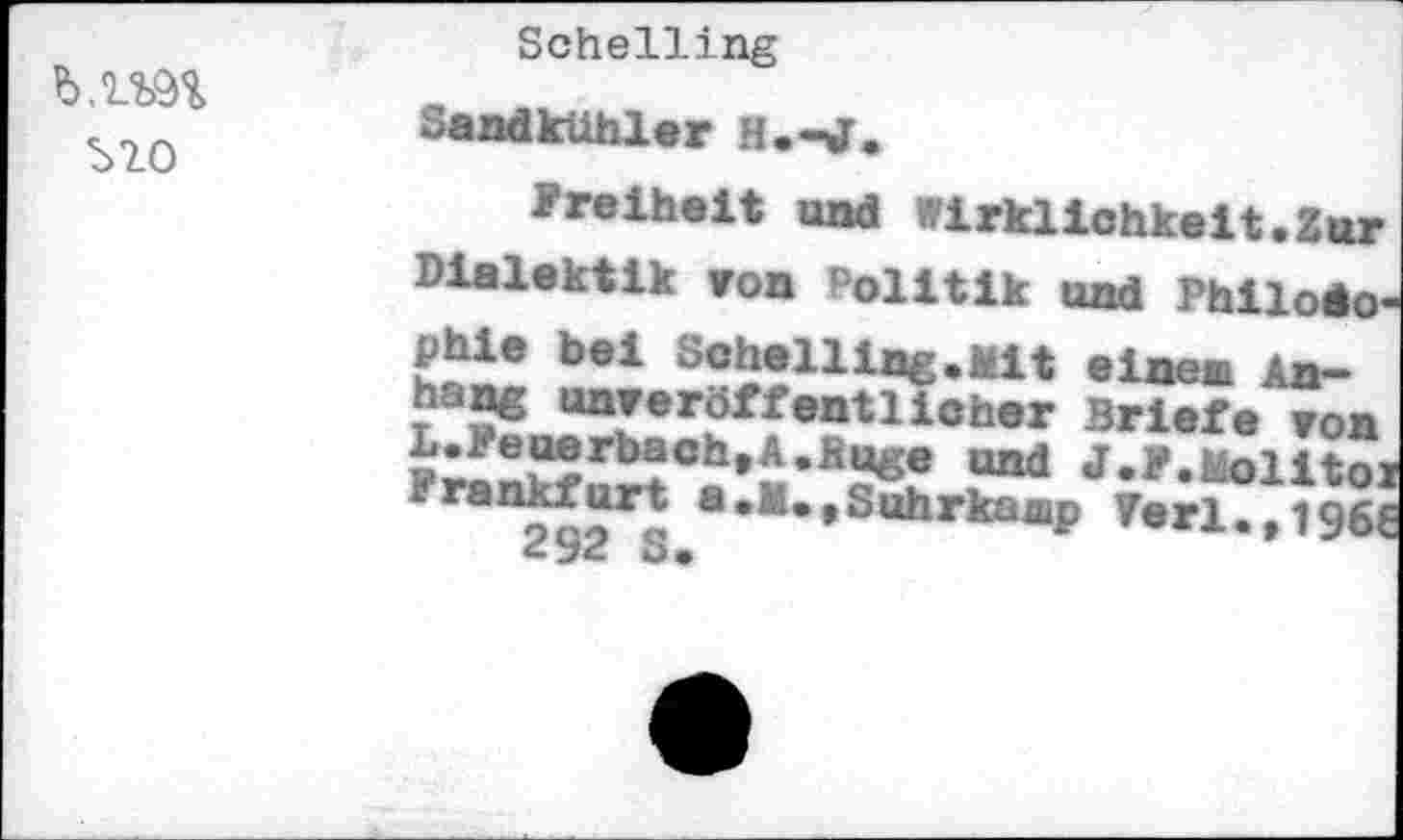 ﻿^>20
Schelling
Sandkühler H.-J.
Freiheit und Wirklichkeit.Zur Dialektik von Politik und Philosophie bei Schelling.Mit einen Anhang unveröffentlichter Briefe von 021(1 J’y«^olltoi P	«-^»Suhrkaap Ferl.,i96E